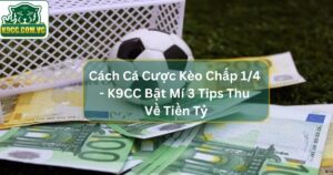 Cá Cược Kèo Chấp 1/4 - K9CC Bật Mí 3 Tips Thu Về Tiền Tỷ