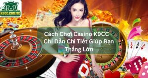 Cách Chơi Casino K9CC - Chỉ Dẫn Chi Tiết Giúp Bạn Thắng Lớn