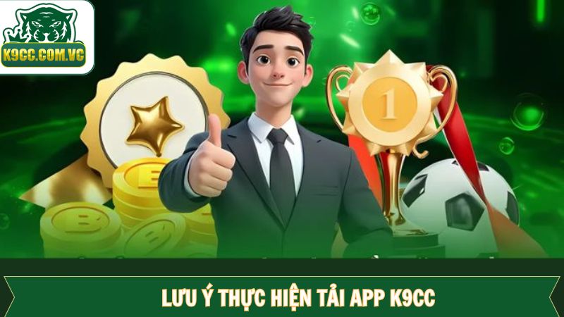 Tải App K9CC - Hướng Dẫn Thao Tác Dễ Dàng Chỉ Với 4 Bước 3 Những điểm quan trọng cần chú ý khi download và cài đặt ứng dụng