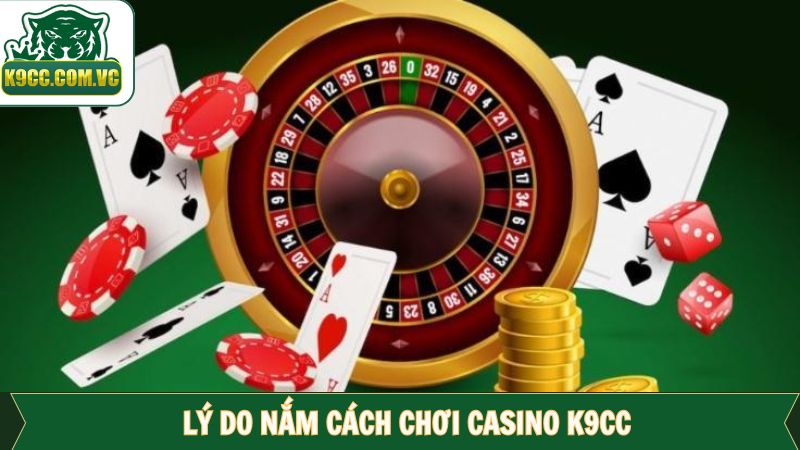 Cách Chơi Casino K9CC - Chỉ Dẫn Chi Tiết Giúp Bạn Thắng Lớn 2 Lý do nên biết cách tham gia Casino tại nhà cái
